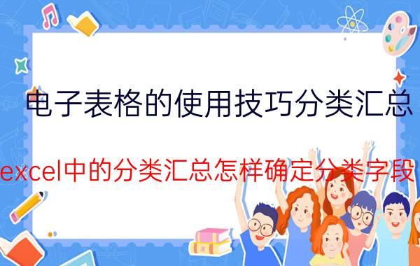 电子表格的使用技巧分类汇总 excel中的分类汇总怎样确定分类字段？